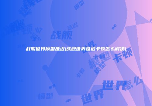 战舰世界模型延迟(战舰世界延迟卡顿怎么解决)