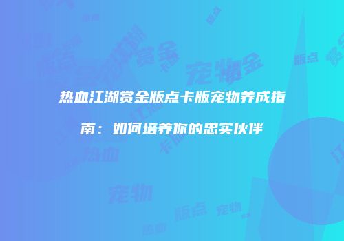 热血江湖赏金版点卡版宠物养成指南：如何培养你的忠实伙伴