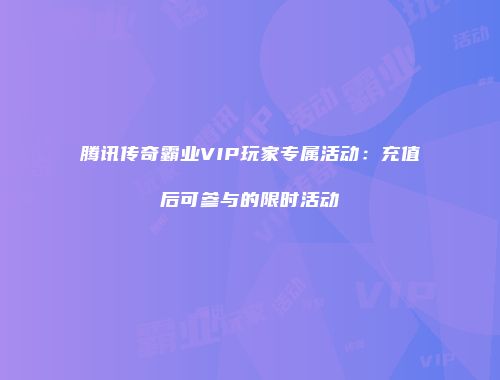 腾讯传奇霸业VIP玩家专属活动：充值后可参与的限时活动