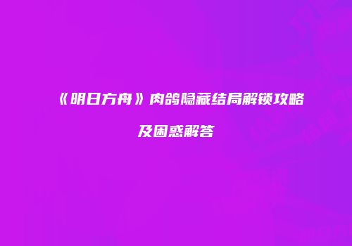 《明日方舟》肉鸽隐藏结局解锁攻略及困惑解答