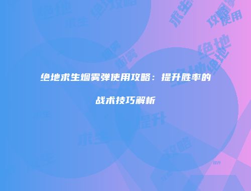 绝地求生烟雾弹使用攻略：提升胜率的战术技巧解析