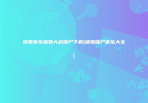 搞笑音乐植物大战僵尸下载(植物僵尸音乐大全)