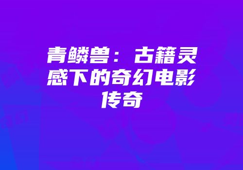 青鳞兽：古籍灵感下的奇幻电影传奇