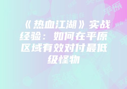 《热血江湖》实战经验:如何在平原区域有效对付最低级怪物