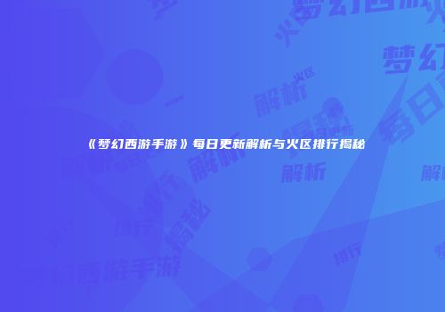 《梦幻西游手游》每日更新解析与火区排行揭秘