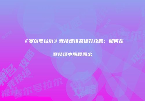 《赛尔号拉尔》竞技场排名提升攻略：如何在竞技场中脱颖而出