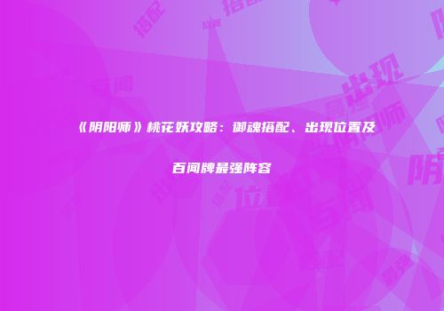 《阴阳师》桃花妖攻略：御魂搭配、出现位置及百闻牌最强阵容