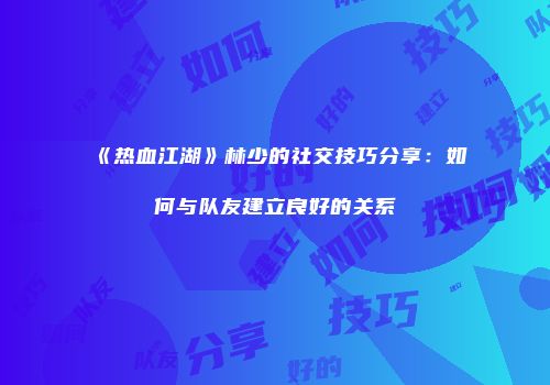 《热血江湖》林少的社交技巧分享：如何与队友建立良好的关系