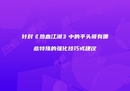针对《热血江湖》中的平头哥有哪些特殊的强化技巧或建议