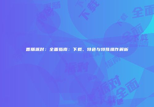 香肠派对：全面指南：下载、特色与特殊操作解析