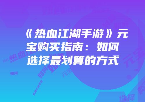 《热血江湖手游》元宝购买指南：如何选择最划算的方式