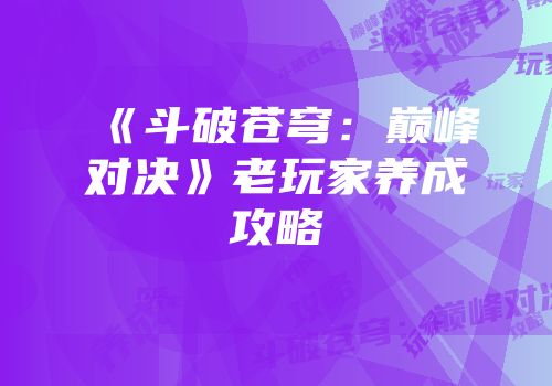 《斗破苍穹：巅峰对决》老玩家养成攻略