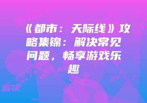 《都市：天际线》攻略集锦：解决常见问题，畅享游戏乐趣
