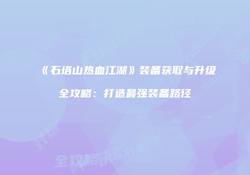 《石塔山热血江湖》装备获取与升级全攻略：打造最强装备路径