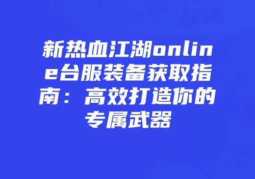 新热血江湖online台服装备获取指南:高效打造你的专属武器