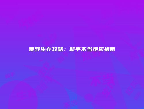 荒野生存攻略：新手不当炮灰指南