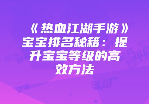 《热血江湖手游》宝宝排名秘籍：提升宝宝等级的高效方法