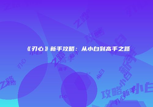 《刃心》新手攻略：从小白到高手之路