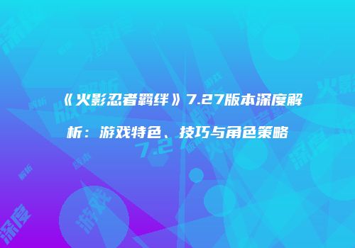 《火影忍者羁绊》7.27版本深度解析：游戏特色、技巧与角色策略
