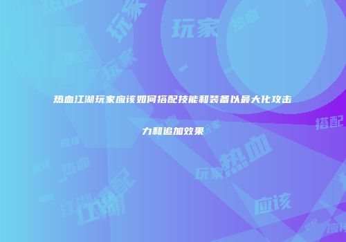 热血江湖玩家应该如何搭配技能和装备以最大化攻击力和追加效果