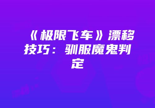 《极限飞车》漂移技巧：驯服魔鬼判定