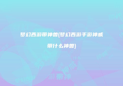 梦幻西游带神兽(梦幻西游手游神威带什么神兽)