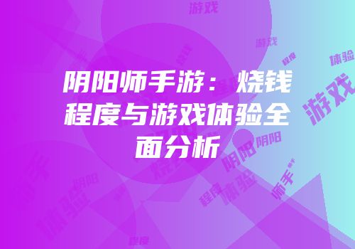 阴阳师手游：烧钱程度与游戏体验全面分析