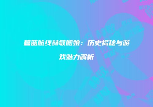 碧蓝航线赫敏舰娘：历史揭秘与游戏魅力解析