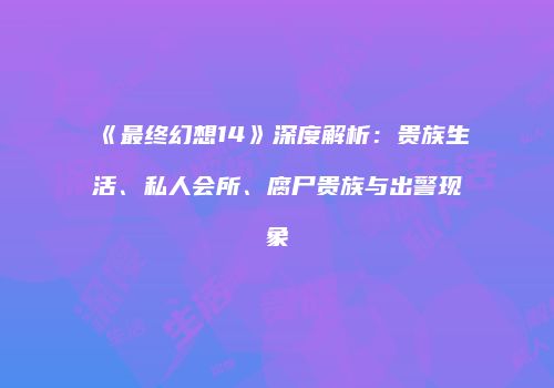 《最终幻想14》深度解析：贵族生活、私人会所、腐尸贵族与出警现象