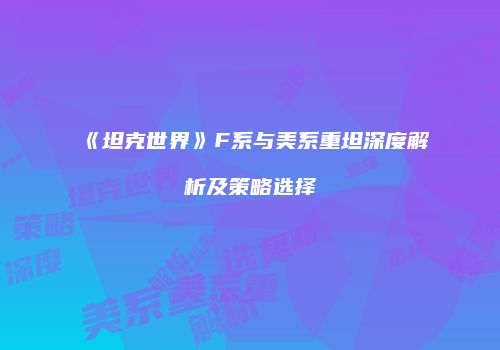 《坦克世界》F系与美系重坦深度解析及策略选择
