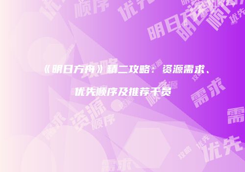 《明日方舟》精二攻略：资源需求、优先顺序及推荐干员