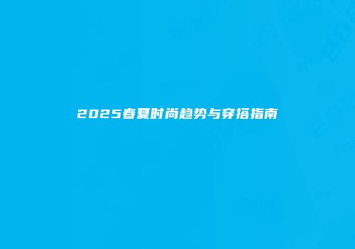 2025春夏时尚趋势与穿搭指南