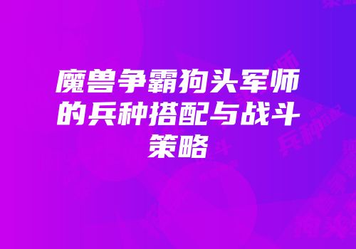 魔兽争霸狗头军师的兵种搭配与战斗策略