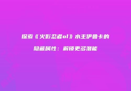 探索《火影忍者ol》水主伊鲁卡的隐藏属性：解锁更多潜能