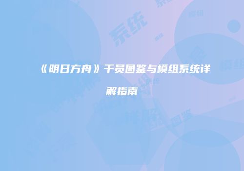 《明日方舟》干员图鉴与模组系统详解指南