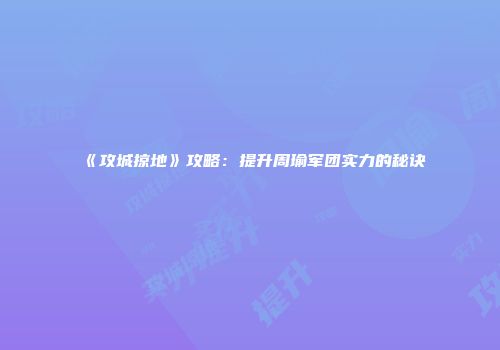 《攻城掠地》攻略：提升周瑜军团实力的秘诀