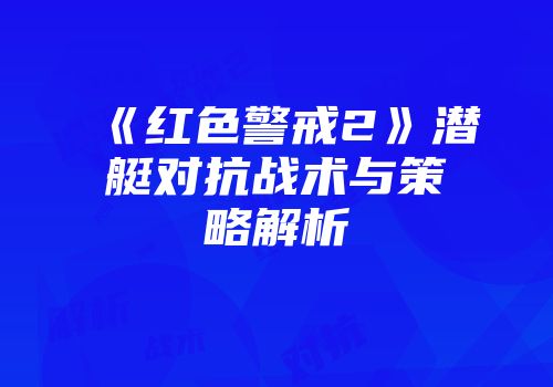 《红色警戒2》潜艇对抗战术与策略解析