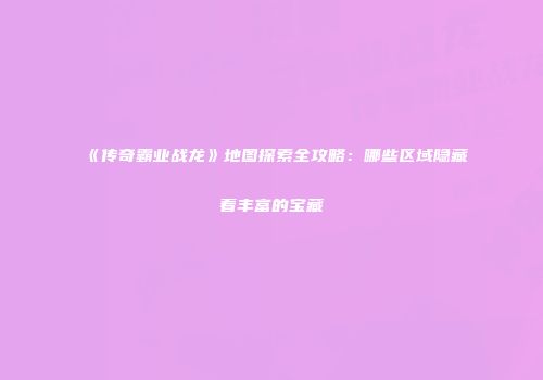 《传奇霸业战龙》地图探索全攻略：哪些区域隐藏着丰富的宝藏