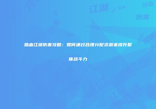 热血江湖伤害攻略：如何通过合理分配资源来提升整体战斗力