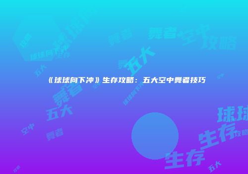 《球球向下冲》生存攻略：五大空中舞者技巧