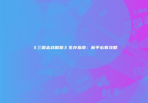 《三国志战略版》生存指南：新手必看攻略
