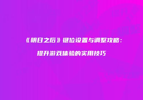 《明日之后》键位设置与调整攻略：提升游戏体验的实用技巧