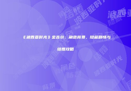 《波西亚时光》金吉尔：角色背景、隐藏剧情与结婚攻略