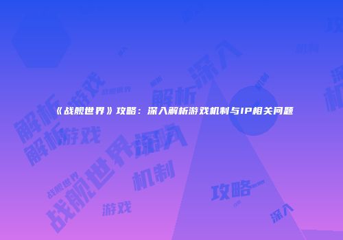 《战舰世界》攻略：深入解析游戏机制与IP相关问题