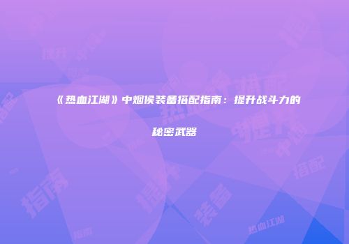 《热血江湖》中烟侯装备搭配指南：提升战斗力的秘密武器