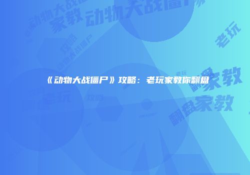 《动物大战僵尸》攻略：老玩家教你翻盘