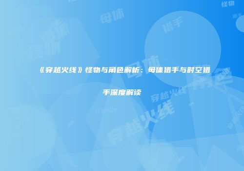 《穿越火线》怪物与角色解析：母体猎手与时空猎手深度解读