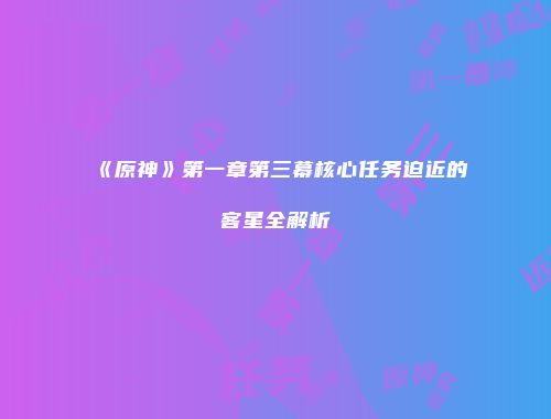 《原神》第一章第三幕核心任务迫近的客星全解析
