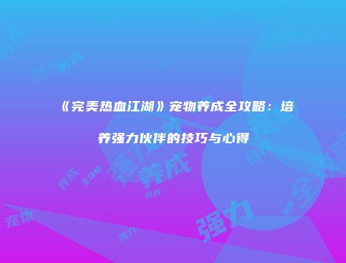 《完美热血江湖》宠物养成全攻略:培养强力伙伴的技巧与心得