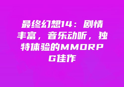 最终幻想14：剧情丰富，音乐动听，独特体验的MMORPG佳作